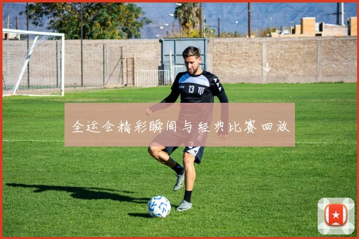 全运会精彩瞬间与经典比赛回放