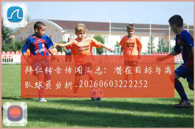 拜仁转会传闻汇总：潜在目标与离队球员分析_20260603222252