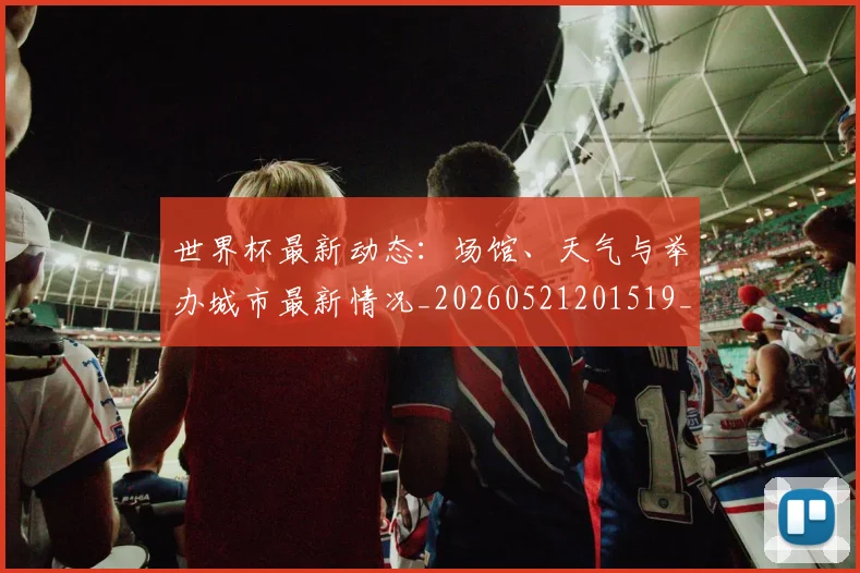 世界杯最新动态：场馆、天气与举办城市最新情况_20260521201519_20260607160520