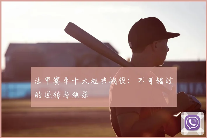 法甲赛季十大经典战役：不可错过的逆转与绝杀