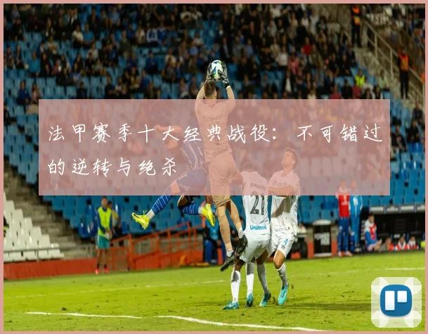 法甲赛季十大经典战役：不可错过的逆转与绝杀