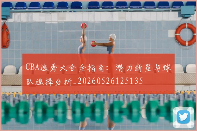 CBA选秀大会全指南：潜力新星与球队选择分析_20260526125135