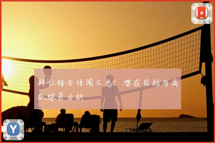 拜仁转会传闻汇总：潜在目标与离队球员分析