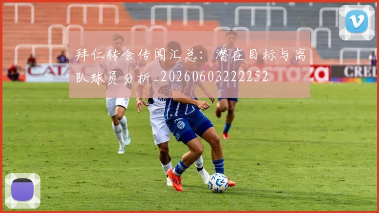 拜仁转会传闻汇总：潜在目标与离队球员分析_20260603222252